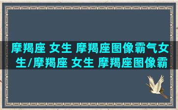 摩羯座 女生 摩羯座图像霸气女生/摩羯座 女生 摩羯座图像霸气女生-我的网站